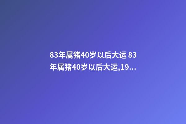 83年属猪40岁以后大运 83年属猪40岁以后大运,1983年属猪的人一生哪年财运最好-第1张-观点-玄机派